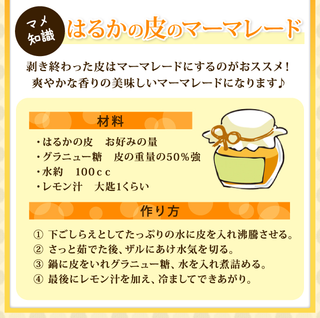 剥き終わった皮はマーマレードにするのがおススメ！爽やかな香りの美味しいマーマレードになります♪① 下ごしらえとしてたっぷりの水に皮を入れ沸騰させる。② さっと茹でた後、ザルにあけ水気を切る。③ 鍋に皮をいれグラニュー糖、水を入れ煮詰める。④ 最後にレモン汁を加え、冷ましてできあがり。